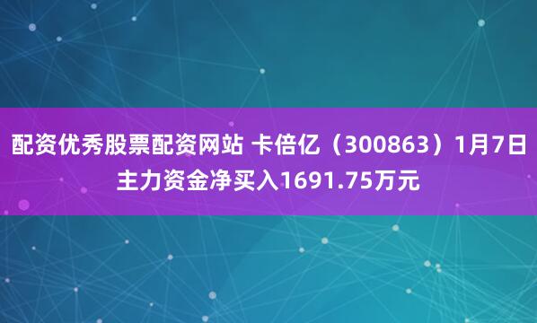 配资优秀股票配资网站 卡倍亿（300863）1月7日主力资金净买入1691.75万元