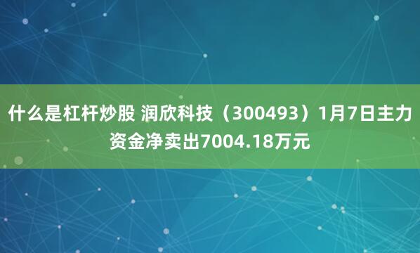 什么是杠杆炒股 润欣科技（300493）1月7日主力资金净卖出7004.18万元