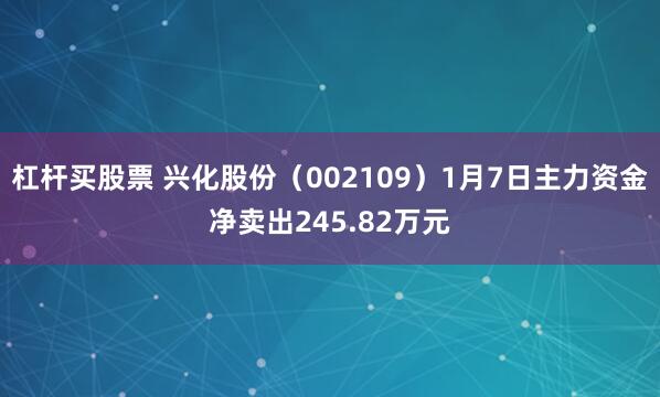 杠杆买股票 兴化股份（002109）1月7日主力资金净卖出245.82万元