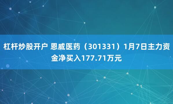 杠杆炒股开户 恩威医药（301331）1月7日主力资金净买入177.71万元