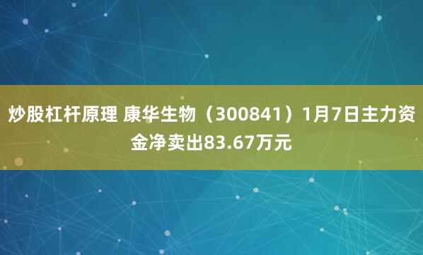 炒股杠杆原理 康华生物（300841）1月7日主力资金净卖出83.67万元