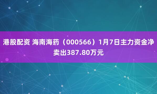 港股配资 海南海药（000566）1月7日主力资金净卖出387.80万元