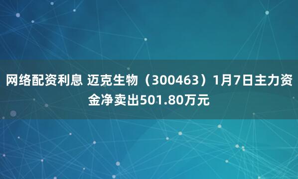 网络配资利息 迈克生物（300463）1月7日主力资金净卖出501.80万元