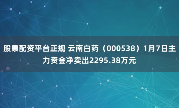 股票配资平台正规 云南白药（000538）1月7日主力资金净卖出2295.38万元