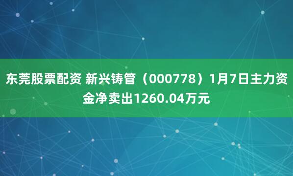 东莞股票配资 新兴铸管（000778）1月7日主力资金净卖出1260.04万元