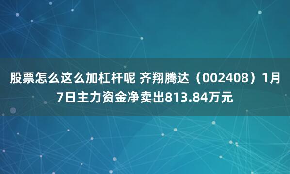 股票怎么这么加杠杆呢 齐翔腾达（002408）1月7日主力资金净卖出813.84万元