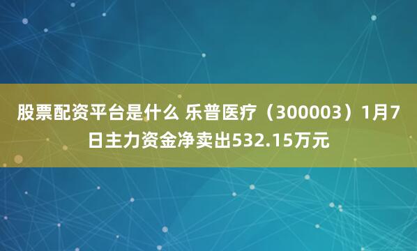 股票配资平台是什么 乐普医疗（300003）1月7日主力资金净卖出532.15万元