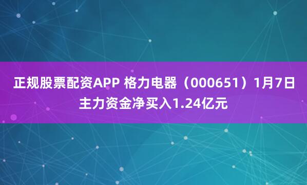 正规股票配资APP 格力电器（000651）1月7日主力资金净买入1.24亿元