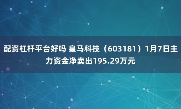 配资杠杆平台好吗 皇马科技（603181）1月7日主力资金净卖出195.29万元