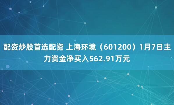 配资炒股首选配资 上海环境（601200）1月7日主力资金净买入562.91万元