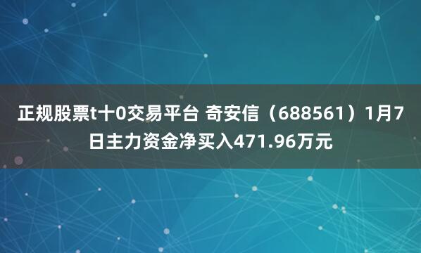 正规股票t十0交易平台 奇安信（688561）1月7日主力资金净买入471.96万元