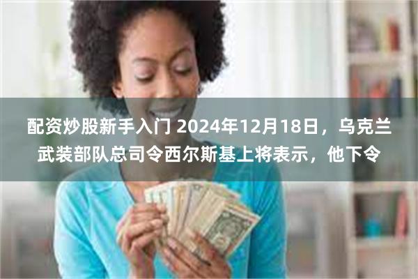 配资炒股新手入门 2024年12月18日，乌克兰武装部队总司令西尔斯基上将表示，他下令