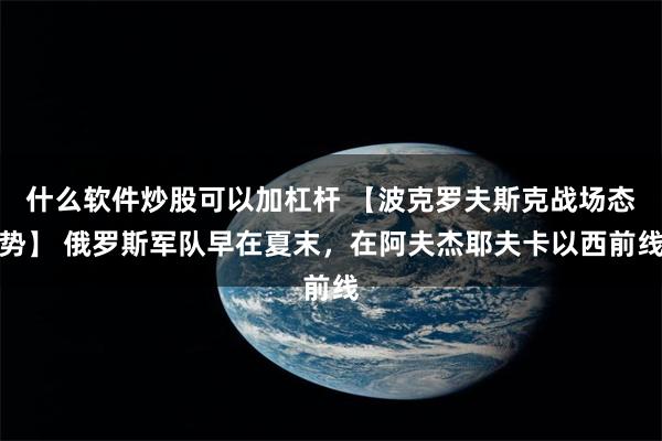 什么软件炒股可以加杠杆 【波克罗夫斯克战场态势】 俄罗斯军队早在夏末，在阿夫杰耶夫卡以西前线