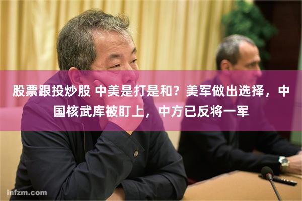 股票跟投炒股 中美是打是和？美军做出选择，中国核武库被盯上，中方已反将一军