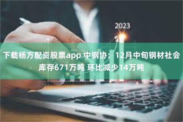 下载杨方配资股票app 中钢协：12月中旬钢材社会库存671万吨 环比减少14万吨