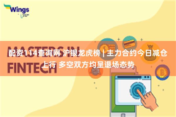 配资114查询网 沪银龙虎榜 | 主力合约今日减仓上行 多空双方均呈退场态势