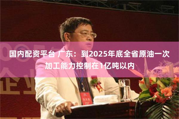 国内配资平台 广东：到2025年底全省原油一次加工能力控制在1亿吨以内