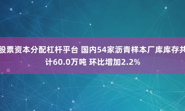 股票资本分配杠杆平台 国内54家沥青样本厂库库存共计60.0万吨 环比增加2.2%