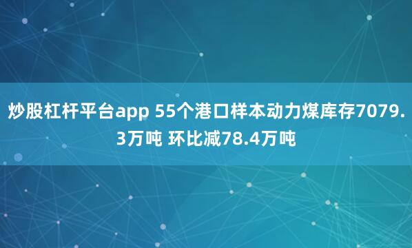 炒股杠杆平台app 55个港口样本动力煤库存7079.3万吨 环比减78.4万吨