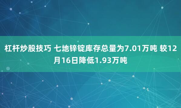 杠杆炒股技巧 七地锌锭库存总量为7.01万吨 较12月16日降低1.93万吨