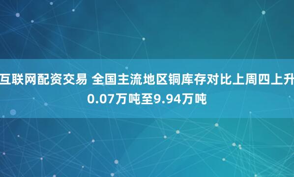 互联网配资交易 全国主流地区铜库存对比上周四上升0.07万吨至9.94万吨