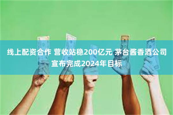 线上配资合作 营收站稳200亿元 茅台酱香酒公司宣布完成2024年目标