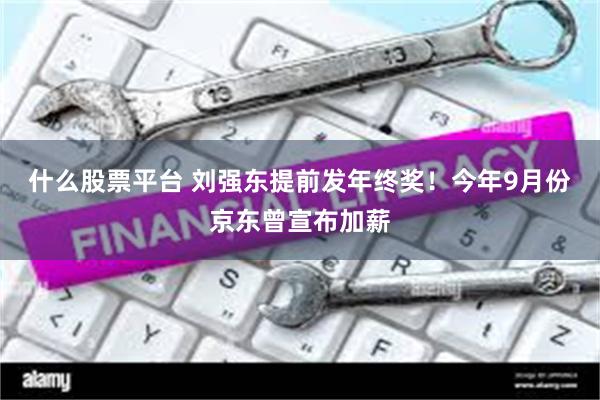 什么股票平台 刘强东提前发年终奖！今年9月份京东曾宣布加薪