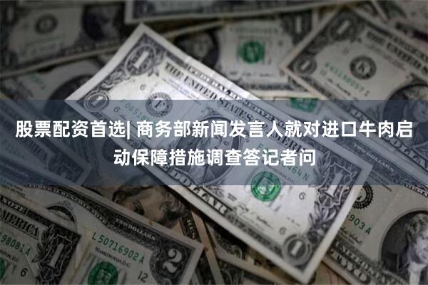 股票配资首选| 商务部新闻发言人就对进口牛肉启动保障措施调查答记者问