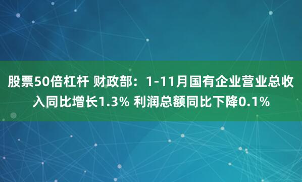 股票50倍杠杆 财政部：1-11月国有企业营业总收入同比增长1.3% 利润总额同比下降0.1%