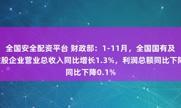 全国安全配资平台 财政部：1-11月，全国国有及国有控股企业营业总收入同比增长1.3%，利润总额同比下降0.1%