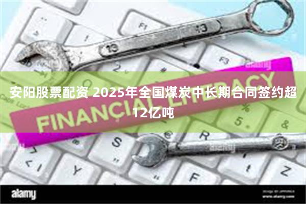 安阳股票配资 2025年全国煤炭中长期合同签约超12亿吨