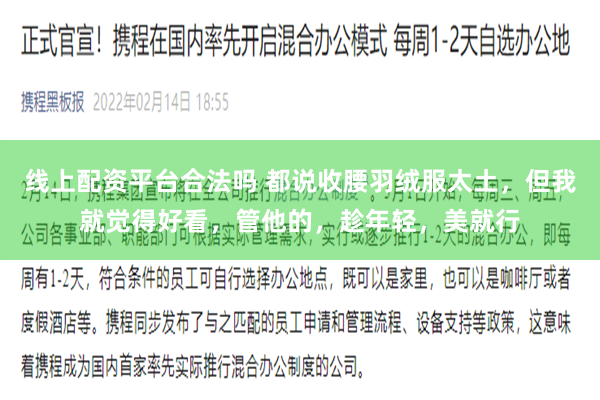 线上配资平台合法吗 都说收腰羽绒服太土，但我就觉得好看，管他的，趁年轻，美就行