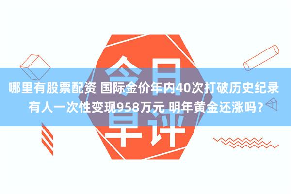 哪里有股票配资 国际金价年内40次打破历史纪录 有人一次性变现958万元 明年黄金还涨吗？