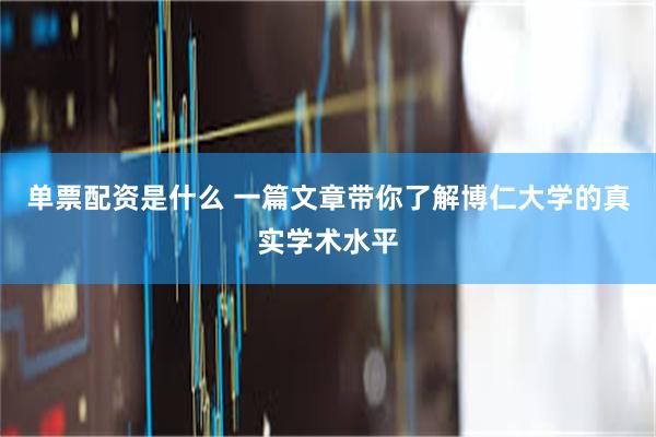 单票配资是什么 一篇文章带你了解博仁大学的真实学术水平