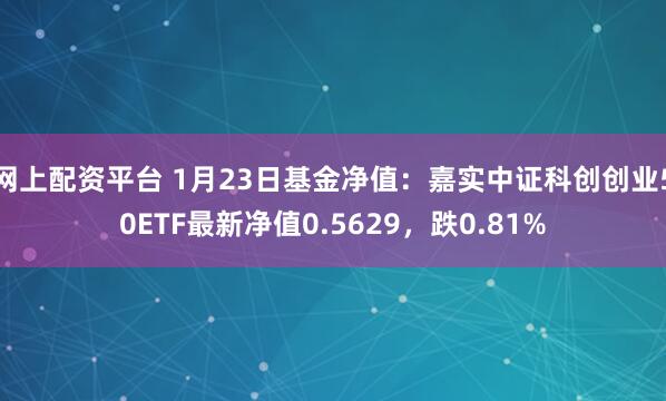 网上配资平台 1月23日基金净值：嘉实中证科创创业50ETF最新净值0.5629，跌0.81%