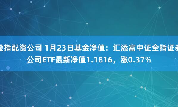 股指配资公司 1月23日基金净值：汇添富中证全指证券公司ETF最新净值1.1816，涨0.37%