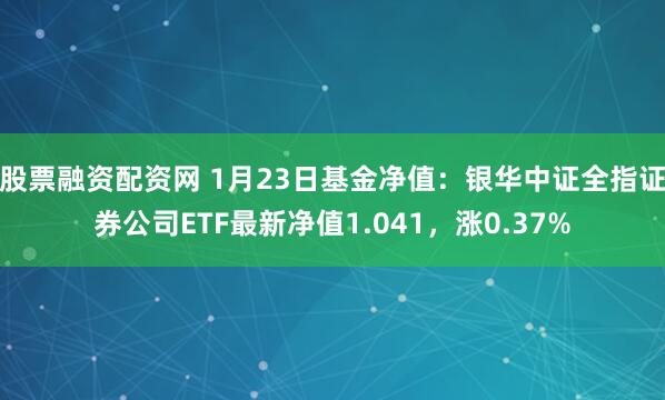 股票融资配资网 1月23日基金净值：银华中证全指证券公司ETF最新净值1.041，涨0.37%