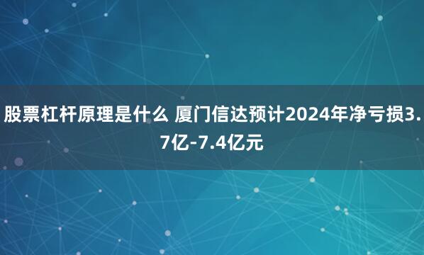 股票杠杆原理是什么 厦门信达预计2024年净亏损3.7亿-7.4亿元