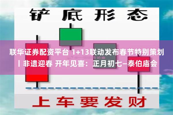 联华证券配资平台 1+13联动发布春节特别策划丨非遗迎春 开年见喜：正月初七—泰伯庙会