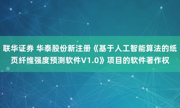 联华证券 华泰股份新注册《基于人工智能算法的纸页纤维强度预测软件V1.0》项目的软件著作权