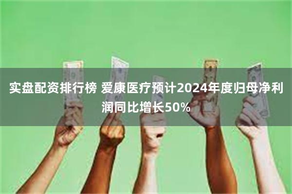 实盘配资排行榜 爱康医疗预计2024年度归母净利润同比增长50%