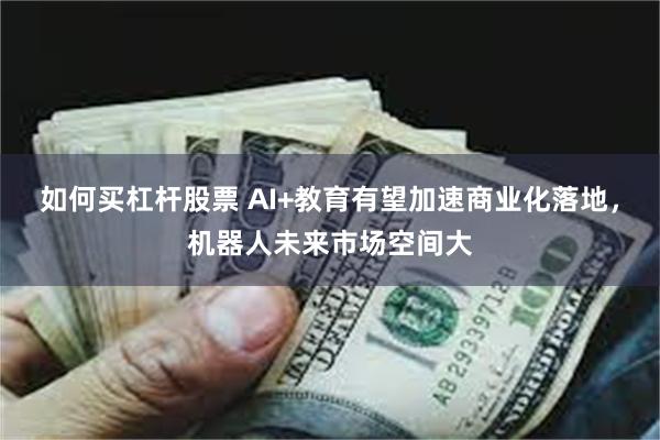 如何买杠杆股票 AI+教育有望加速商业化落地，机器人未来市场空间大