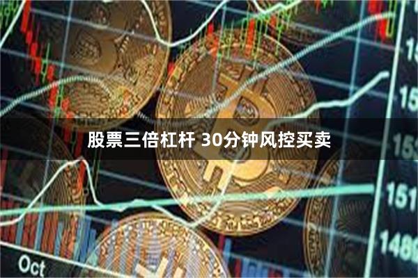 股票三倍杠杆 30分钟风控买卖