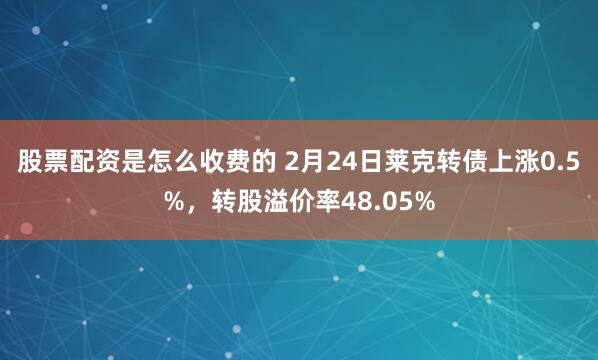 股票配资是怎么收费的 2月24日莱克转债上涨0.5%，转股溢价率48.05%