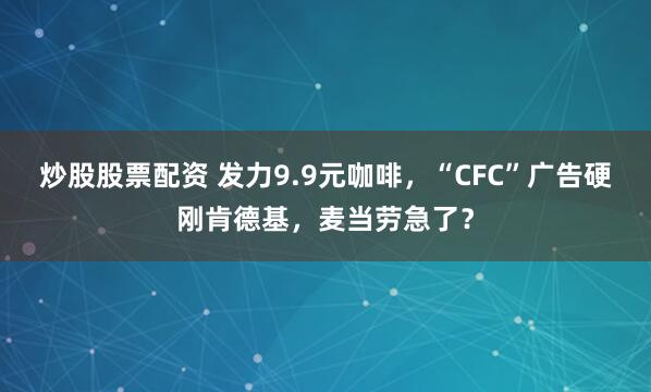 炒股股票配资 发力9.9元咖啡，“CFC”广告硬刚肯德基，麦当劳急了？