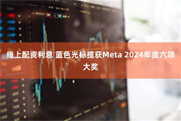 线上配资利息 蓝色光标揽获Meta 2024年度六项大奖