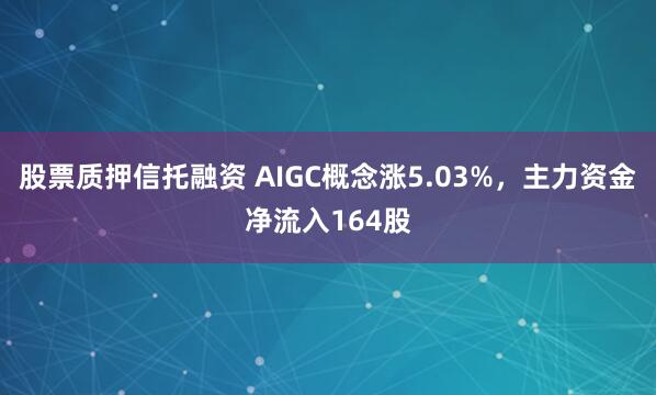 股票质押信托融资 AIGC概念涨5.03%，主力资金净流入164股