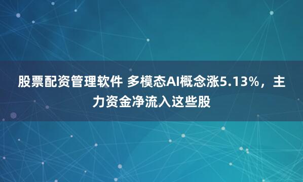 股票配资管理软件 多模态AI概念涨5.13%，主力资金净流入这些股