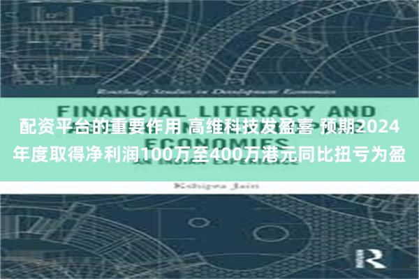 配资平台的重要作用 高维科技发盈喜 预期2024年度取得净利润100万至400万港元同比扭亏为盈