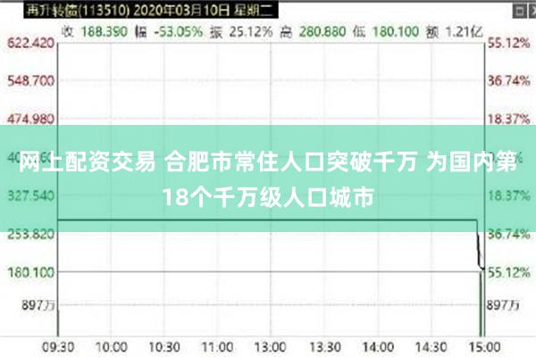 网上配资交易 合肥市常住人口突破千万 为国内第18个千万级人口城市